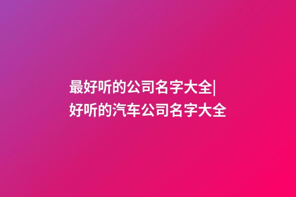 最好听的公司名字大全|好听的汽车公司名字大全-第1张-公司起名-玄机派